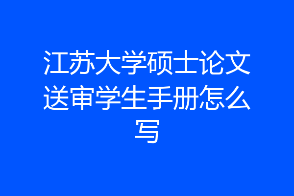江苏大学硕士论文送审学生手册怎么写