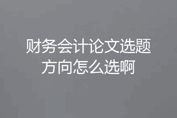 财务会计论文选题方向怎么选啊