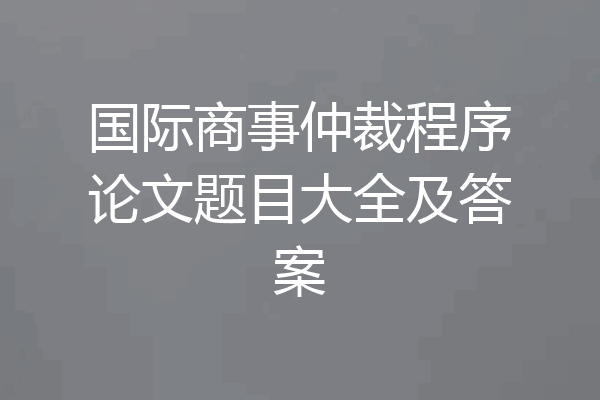 国际商事仲裁程序论文题目大全及答案