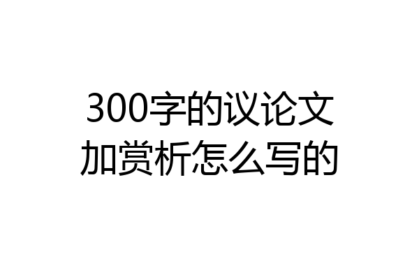 300字的议论文加赏析怎么写的