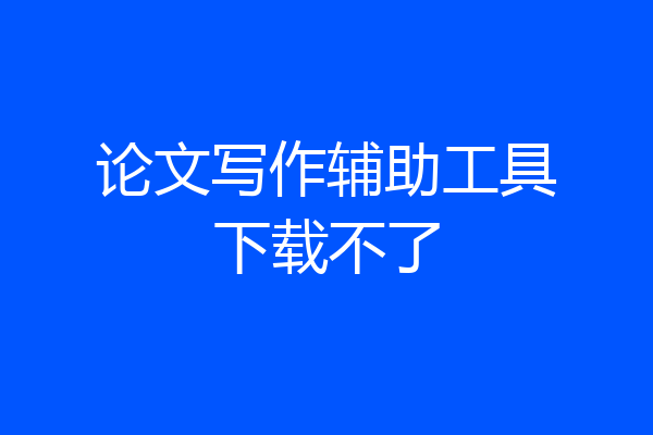 论文写作辅助工具下载不了