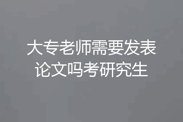 大专老师需要发表论文吗考研究生
