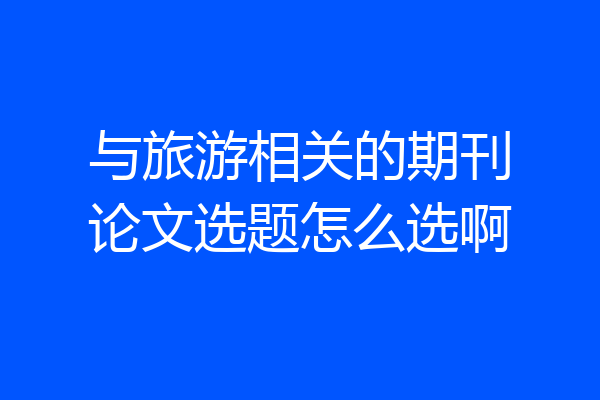 与旅游相关的期刊论文选题怎么选啊