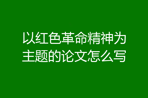 以红色革命精神为主题的论文怎么写