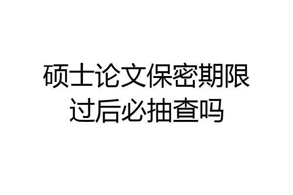 硕士论文保密期限过后必抽查吗