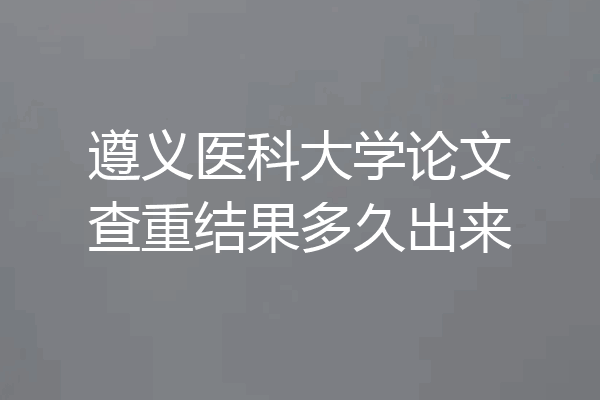 遵义医科大学论文查重结果多久出来