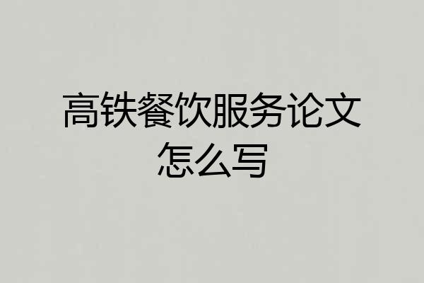 高铁餐饮服务论文怎么写