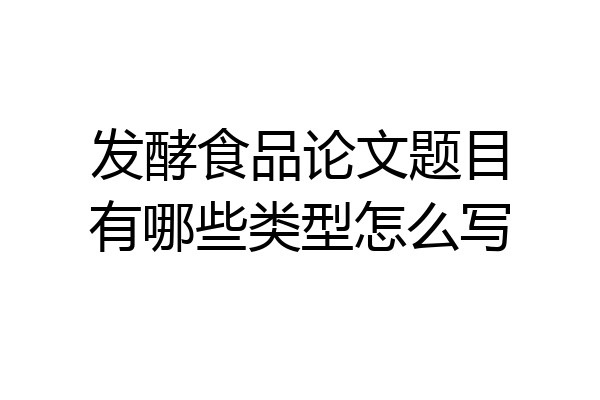 发酵食品论文题目有哪些类型怎么写