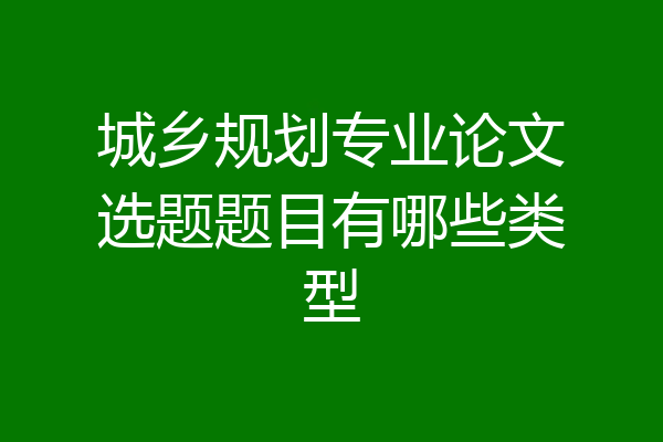 城乡规划专业论文选题题目有哪些类型