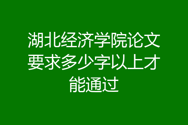 湖北经济学院论文要求多少字以上才能通过