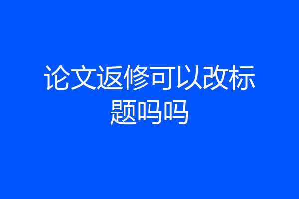 论文返修可以改标题吗吗