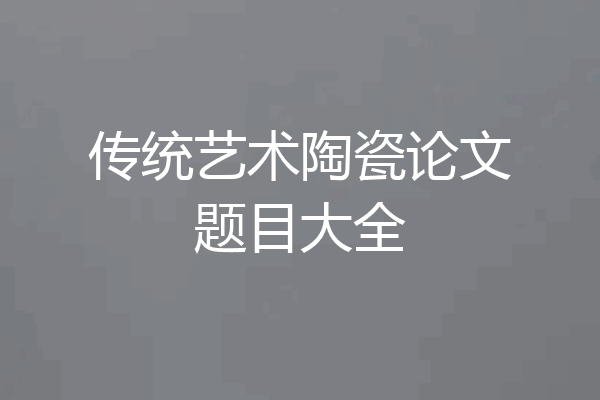 传统艺术陶瓷论文题目大全