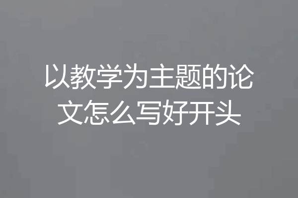 以教学为主题的论文怎么写好开头