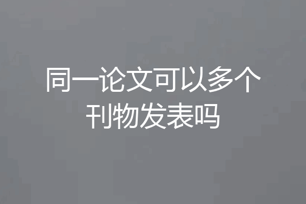 同一论文可以多个刊物发表吗