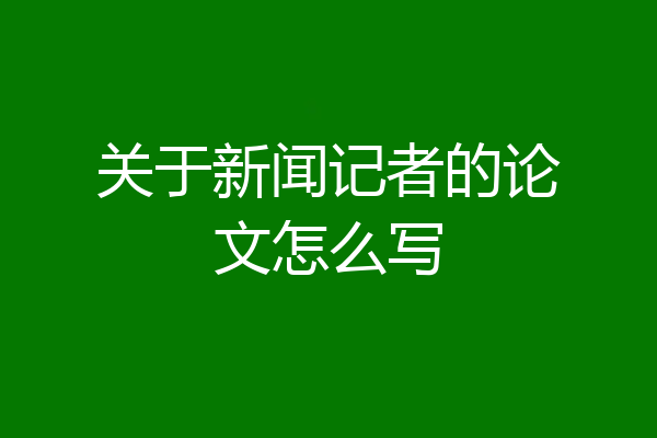 关于新闻记者的论文怎么写