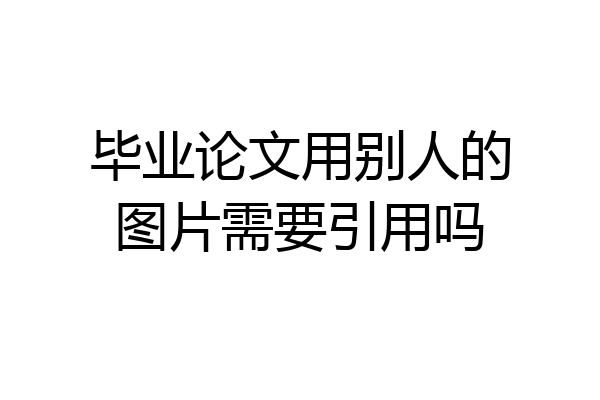 毕业论文用别人的图片需要引用吗