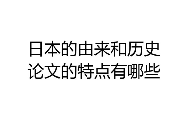 日本的由来和历史论文的特点有哪些