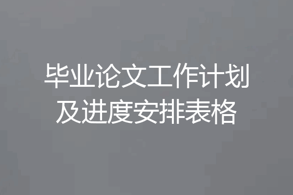 毕业论文工作计划及进度安排表格