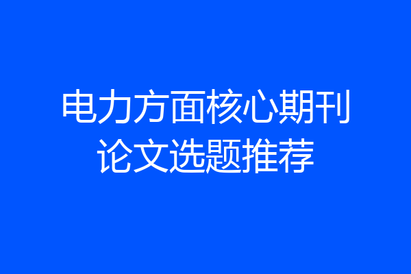 电力方面核心期刊论文选题推荐