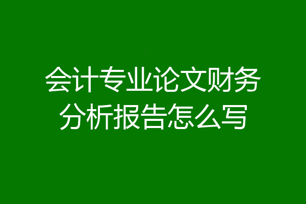 会计专业论文财务分析报告怎么写