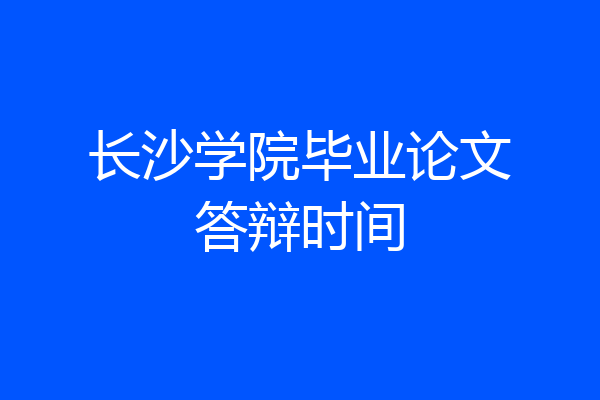长沙学院毕业论文答辩时间