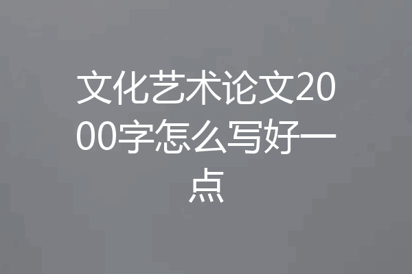 文化艺术论文2000字怎么写好一点