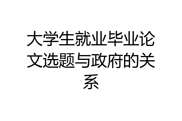 大学生就业毕业论文选题与政府的关系