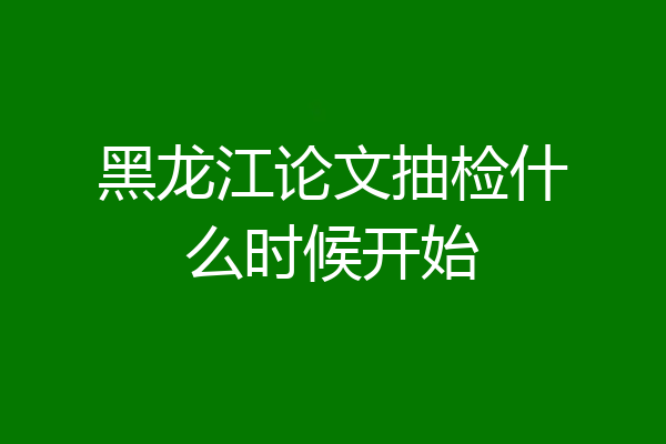 黑龙江论文抽检什么时候开始