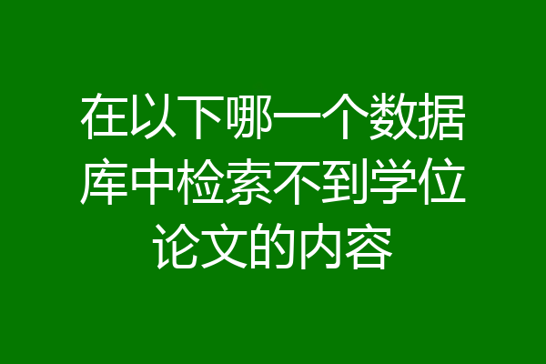 在以下哪一个数据库中检索不到学位论文的内容