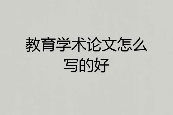 教育学术论文怎么写的好