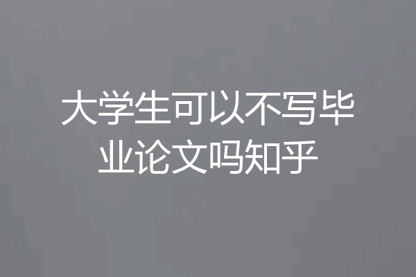 大学生可以不写毕业论文吗知乎