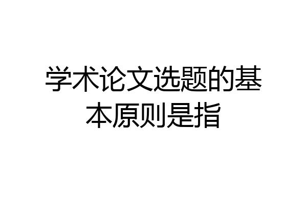 学术论文选题的基本原则是指