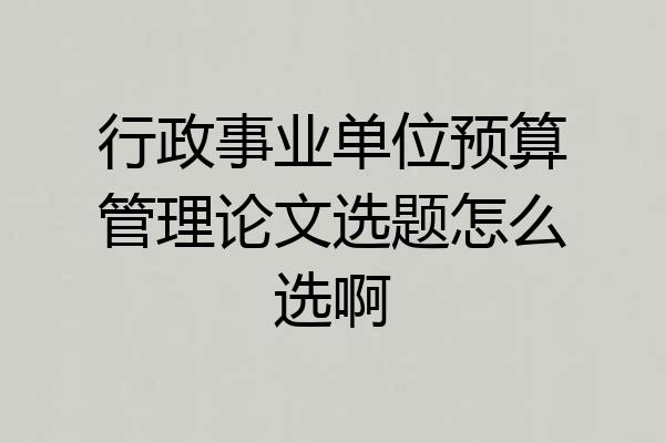 行政事业单位预算管理论文选题怎么选啊