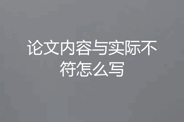 论文内容与实际不符怎么写