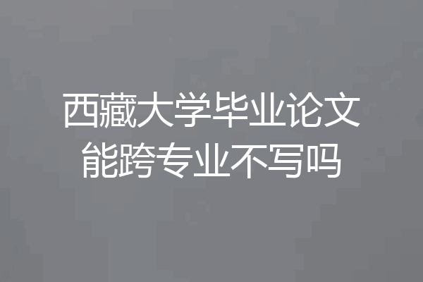 西藏大学毕业论文能跨专业不写吗