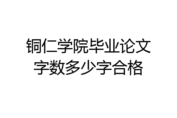 铜仁学院毕业论文字数多少字合格