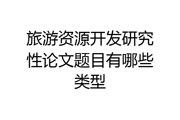 旅游资源开发研究性论文题目有哪些类型