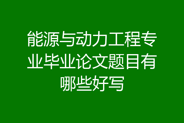 能源与动力工程专业毕业论文题目有哪些好写