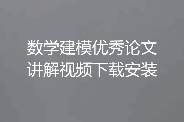 数学建模优秀论文讲解视频下载安装