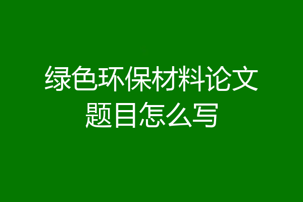 绿色环保材料论文题目怎么写