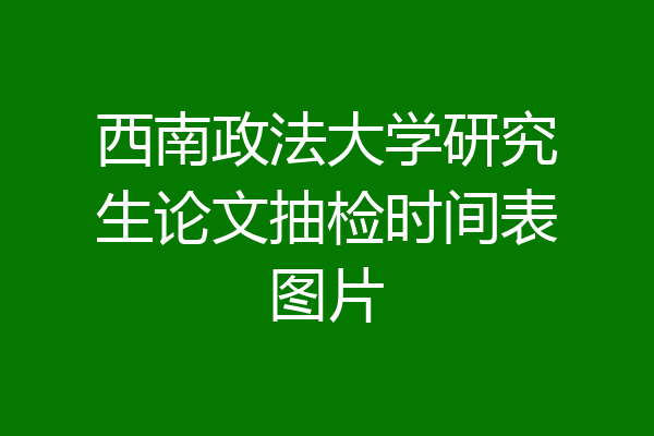 西南政法大学研究生论文抽检时间表图片