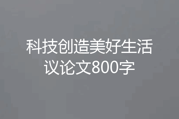科技创造美好生活议论文800字