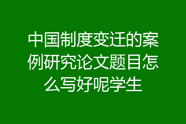中国制度变迁的案例研究论文题目怎么写好呢学生
