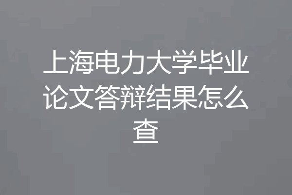 上海电力大学毕业论文答辩结果怎么查