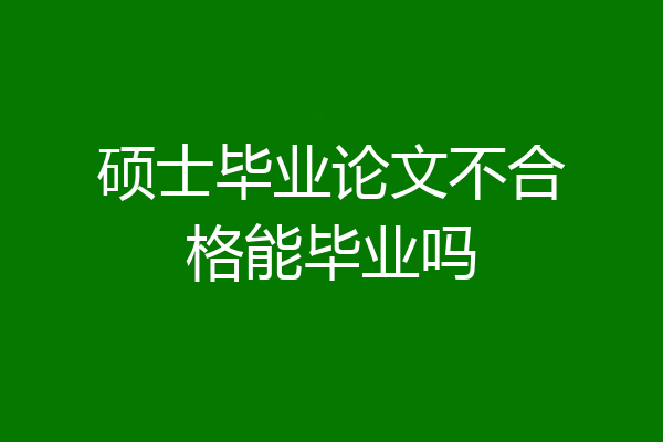 硕士毕业论文不合格能毕业吗
