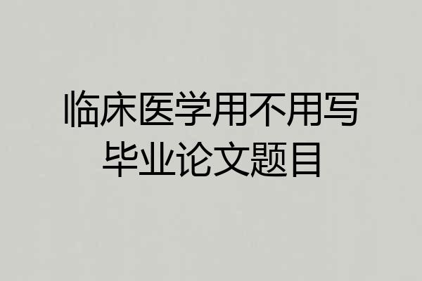 临床医学用不用写毕业论文题目