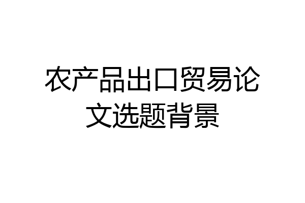 农产品出口贸易论文选题背景