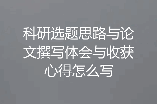 科研选题思路与论文撰写体会与收获心得怎么写