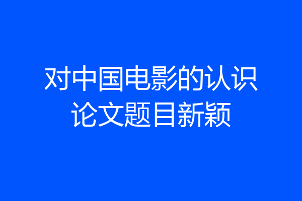 对中国电影的认识论文题目新颖