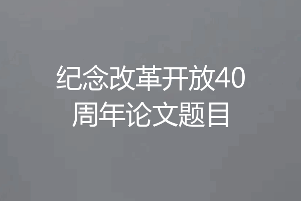纪念改革开放40周年论文题目